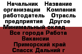 Начальник › Название организации ­ Компания-работодатель › Отрасль предприятия ­ Другое › Минимальный оклад ­ 1 - Все города Работа » Вакансии   . Приморский край,Спасск-Дальний г.